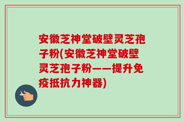 安徽芝神堂破壁灵芝孢子粉(安徽芝神堂破壁灵芝孢子粉——提升免疫抵抗力神器)-第1张图片-卓越灵芝孢子粉 安徽芝神堂破壁灵芝孢子粉(安徽芝神堂破壁灵芝孢子粉——提升免疫抵抗力神器)-第1张图片-卓越灵芝孢子粉
