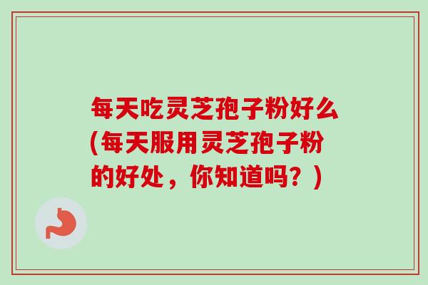 每天吃灵芝孢子粉好么(每天服用灵芝孢子粉的好处，你知道吗？)-第1张图片-卓越灵芝孢子粉