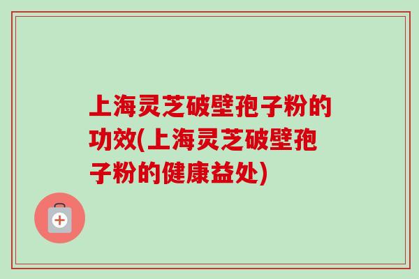 上海灵芝破壁孢子粉的功效(上海灵芝破壁孢子粉的健康益处)-第1张图片-卓越灵芝孢子粉 上海灵芝破壁孢子粉的功效(上海灵芝破壁孢子粉的健康益处)-第1张图片-卓越灵芝孢子粉