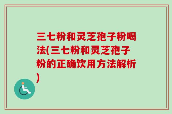 三七粉和灵芝孢子粉喝法(三七粉和灵芝孢子粉的正确饮用方法解析)-第1张图片-卓越灵芝孢子粉
