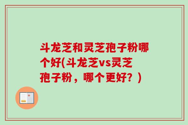 斗龙芝和灵芝孢子粉哪个好(斗龙芝vs灵芝孢子粉，哪个更好？)-第1张图片-卓越灵芝孢子粉