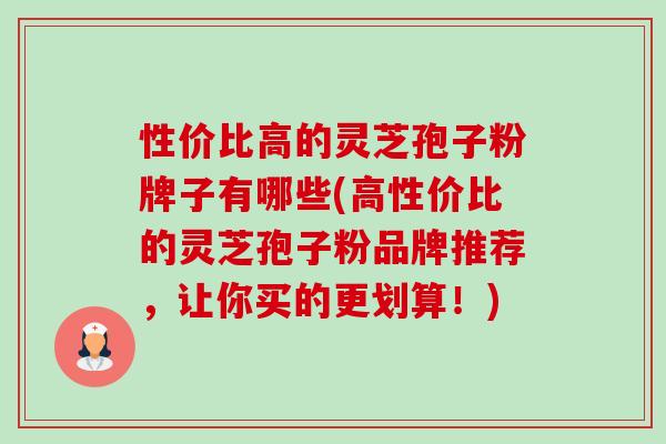 性价比高的灵芝孢子粉牌子有哪些(高性价比的灵芝孢子粉品牌推荐,让你买的更划算!)-第1张图片-卓越灵芝孢子粉 性价比高的灵芝孢子粉牌子有哪些(高性价比的灵芝孢子粉品牌推荐,让你买的更划算!)-第1张图片-卓越灵芝孢子粉