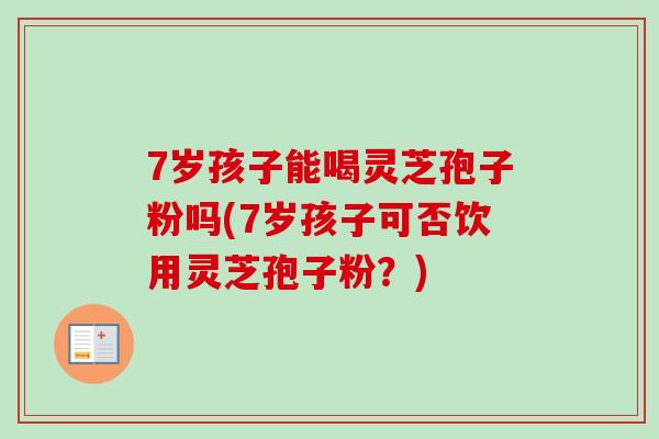 7岁孩子能喝灵芝孢子粉吗(7岁孩子可否饮用灵芝孢子粉？)-第1张图片-卓越灵芝孢子粉