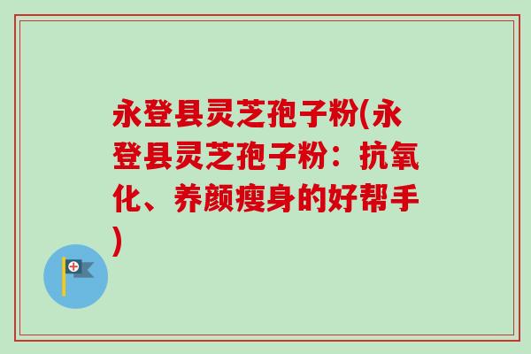 永登县灵芝孢子粉(永登县灵芝孢子粉：抗氧化、养颜瘦身的好帮手)-第1张图片-卓越灵芝孢子粉