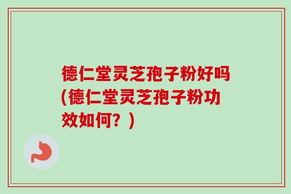 德仁堂灵芝孢子粉好吗(德仁堂灵芝孢子粉功效如何？)-第1张图片-卓越灵芝孢子粉