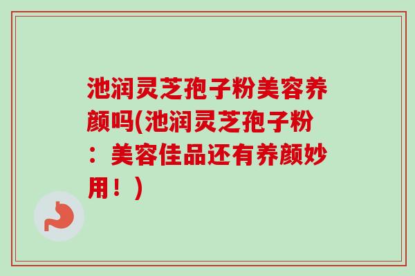 池润灵芝孢子粉美容养颜吗(池润灵芝孢子粉:美容佳品还有养颜妙用!)-第1张图片-卓越灵芝孢子粉 池润灵芝孢子粉美容养颜吗(池润灵芝孢子粉:美容佳品还有养颜妙用!)-第1张图片-卓越灵芝孢子粉