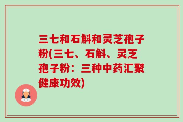 三七和石斛和灵芝孢子粉(三七、石斛、灵芝孢子粉：三种中药汇聚健康功效)-第1张图片-卓越灵芝孢子粉