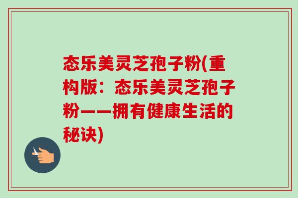 态乐美灵芝孢子粉(重构版:态乐美灵芝孢子粉——拥有健康生活的秘诀)-第1张图片-卓越灵芝孢子粉 态乐美灵芝孢子粉(重构版:态乐美灵芝孢子粉——拥有健康生活的秘诀)-第1张图片-卓越灵芝孢子粉