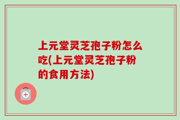 上元堂灵芝孢子粉怎么吃(上元堂灵芝孢子粉的食用方法)-第1张图片-卓越灵芝孢子粉 上元堂灵芝孢子粉怎么吃(上元堂灵芝孢子粉的食用方法)-第1张图片-卓越灵芝孢子粉