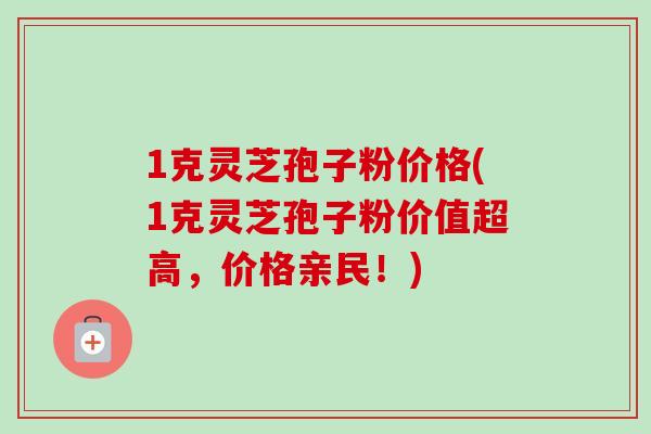 1克灵芝孢子粉价格(1克灵芝孢子粉价值超高,价格亲民!)-第1张图片-卓越灵芝孢子粉 1克灵芝孢子粉价格(1克灵芝孢子粉价值超高,价格亲民!)-第1张图片-卓越灵芝孢子粉