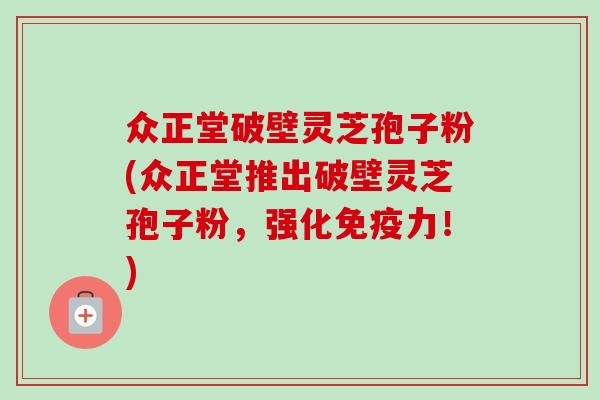 众正堂破壁灵芝孢子粉(众正堂推出破壁灵芝孢子粉，强化免疫力！)-第1张图片-卓越灵芝孢子粉