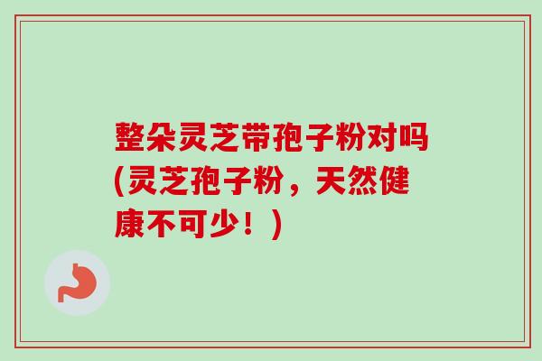 整朵灵芝带孢子粉对吗(灵芝孢子粉,天然健康不可少!)-第1张图片-卓越灵芝孢子粉 整朵灵芝带孢子粉对吗(灵芝孢子粉,天然健康不可少!)-第1张图片-卓越灵芝孢子粉