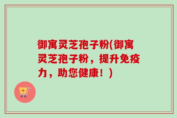 御寓灵芝孢子粉(御寓灵芝孢子粉，提升免疫力，助您健康！)-第1张图片-卓越灵芝孢子粉