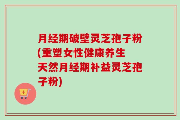 月经期破壁灵芝孢子粉(重塑女性健康养生 天然月经期补益灵芝孢子粉)-第1张图片-卓越灵芝孢子粉 月经期破壁灵芝孢子粉(重塑女性健康养生 天然月经期补益灵芝孢子粉)-第1张图片-卓越灵芝孢子粉