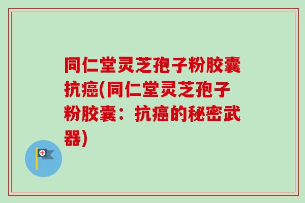 同仁堂灵芝孢子粉胶囊抗癌(同仁堂灵芝孢子粉胶囊：抗癌的秘密武器)-第1张图片-卓越灵芝孢子粉