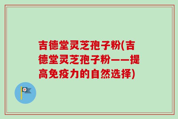 吉德堂灵芝孢子粉(吉德堂灵芝孢子粉——提高免疫力的自然选择)-第1张图片-卓越灵芝孢子粉
