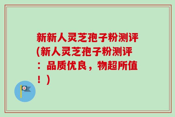 新新人灵芝孢子粉测评(新人灵芝孢子粉测评:品质优良,物超所值!)-第1张图片-卓越灵芝孢子粉 新新人灵芝孢子粉测评(新人灵芝孢子粉测评:品质优良,物超所值!)-第1张图片-卓越灵芝孢子粉