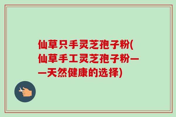 仙草只手灵芝孢子粉(仙草手工灵芝孢子粉——天然健康的选择)-第1张图片-卓越灵芝孢子粉