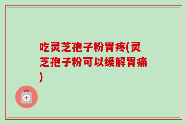 吃灵芝孢子粉胃疼(灵芝孢子粉可以缓解胃痛)-第1张图片-卓越灵芝孢子粉