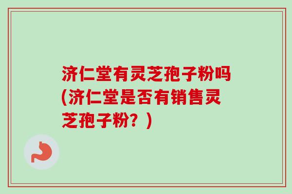 济仁堂有灵芝孢子粉吗(济仁堂是否有销售灵芝孢子粉?)-第1张图片-卓越灵芝孢子粉 济仁堂有灵芝孢子粉吗(济仁堂是否有销售灵芝孢子粉?)-第1张图片-卓越灵芝孢子粉