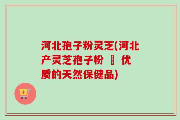 河北孢子粉灵芝(河北产灵芝孢子粉 – 优质的天然保健品)-第1张图片-卓越灵芝孢子粉