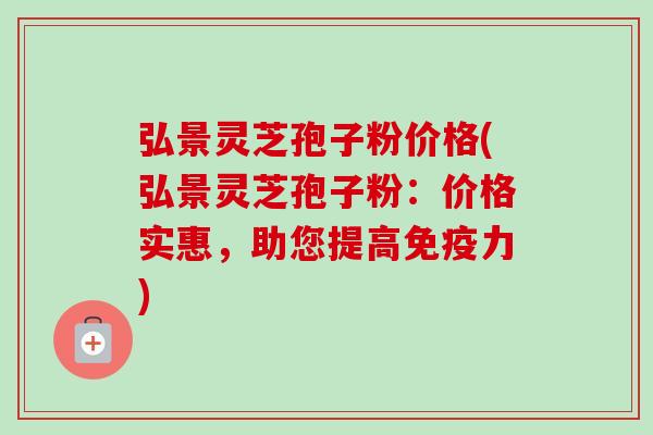 弘景灵芝孢子粉价格(弘景灵芝孢子粉：价格实惠，助您提高免疫力)-第1张图片-卓越灵芝孢子粉