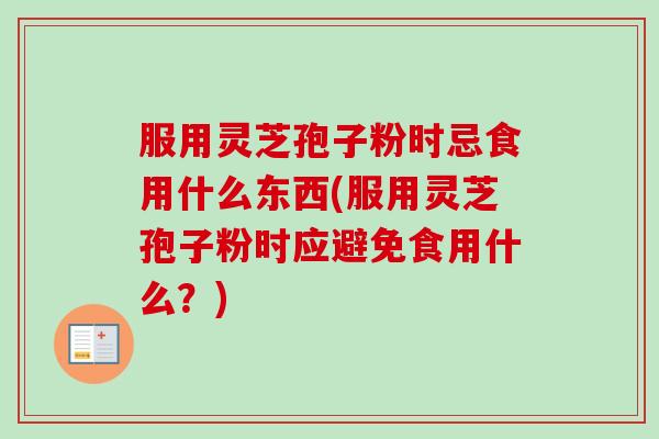 服用灵芝孢子粉时忌食用什么东西(服用灵芝孢子粉时应避免食用什么？)-第1张图片-卓越灵芝孢子粉
