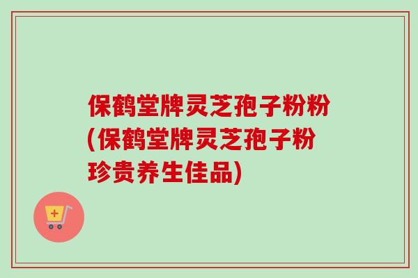 保鹤堂牌灵芝孢子粉粉(保鹤堂牌灵芝孢子粉珍贵养生佳品)-第1张图片-卓越灵芝孢子粉