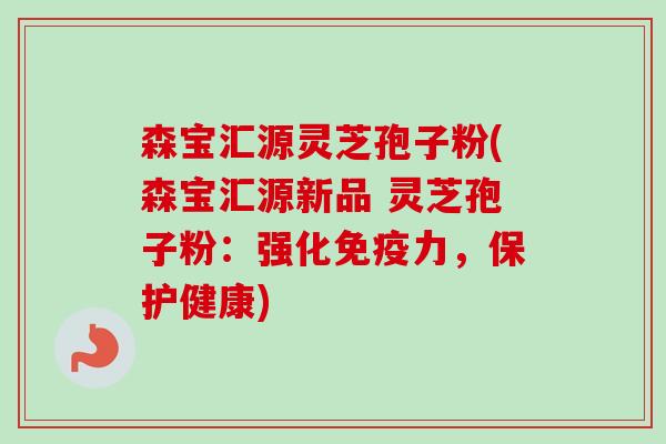 森宝汇源灵芝孢子粉(森宝汇源新品 灵芝孢子粉：强化免疫力，保护健康)-第1张图片-卓越灵芝孢子粉
