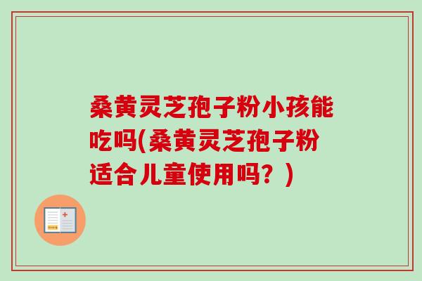 桑黄灵芝孢子粉小孩能吃吗(桑黄灵芝孢子粉适合儿童使用吗？)-第1张图片-卓越灵芝孢子粉
