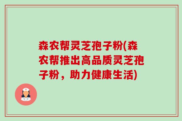 森农帮灵芝孢子粉(森农帮推出高品质灵芝孢子粉,助力健康生活)-第1张图片-卓越灵芝孢子粉 森农帮灵芝孢子粉(森农帮推出高品质灵芝孢子粉,助力健康生活)-第1张图片-卓越灵芝孢子粉