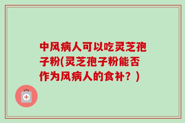中风病人可以吃灵芝孢子粉(灵芝孢子粉能否作为风病人的食补？)-第1张图片-卓越灵芝孢子粉