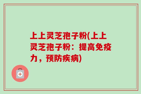 上上灵芝孢子粉(上上灵芝孢子粉:提高免疫力,预防疾病)-第1张图片-卓越灵芝孢子粉 上上灵芝孢子粉(上上灵芝孢子粉:提高免疫力,预防疾病)-第1张图片-卓越灵芝孢子粉