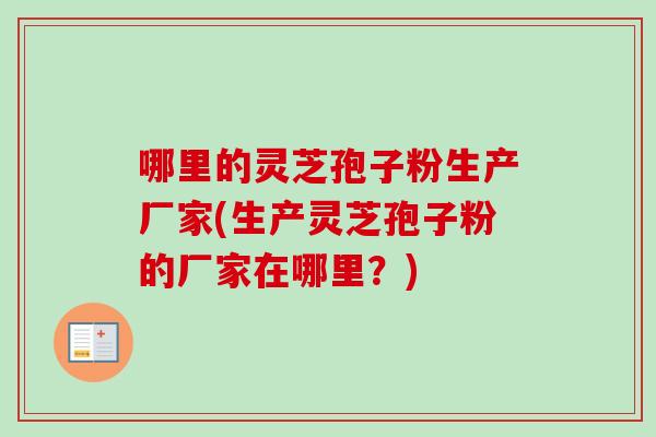 哪里的灵芝孢子粉生产厂家(生产灵芝孢子粉的厂家在哪里？)-第1张图片-卓越灵芝孢子粉