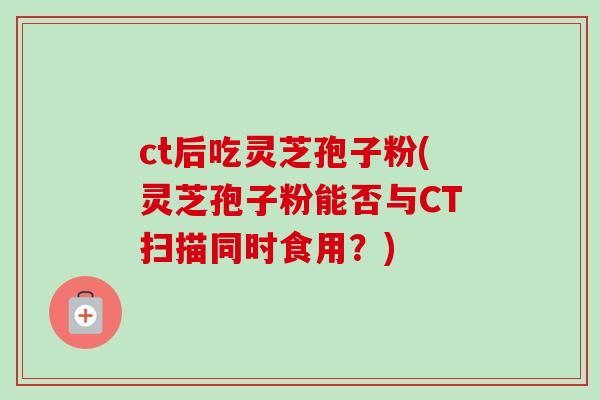 ct后吃灵芝孢子粉(灵芝孢子粉能否与CT扫描同时食用？)-第1张图片-卓越灵芝孢子粉