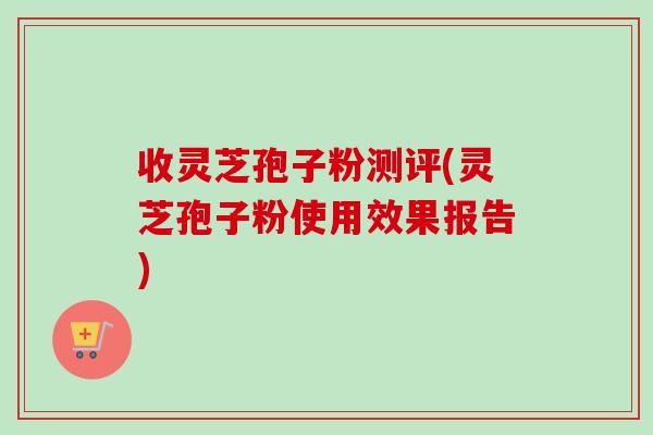 收灵芝孢子粉测评(灵芝孢子粉使用效果报告)-第1张图片-卓越灵芝孢子粉 收灵芝孢子粉测评(灵芝孢子粉使用效果报告)-第1张图片-卓越灵芝孢子粉