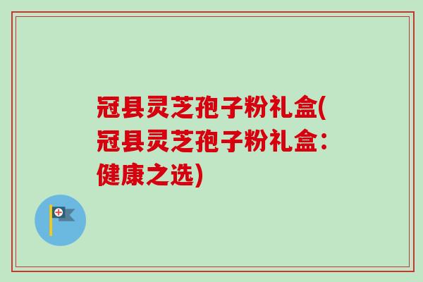 冠县灵芝孢子粉礼盒(冠县灵芝孢子粉礼盒：健康之选)-第1张图片-卓越灵芝孢子粉