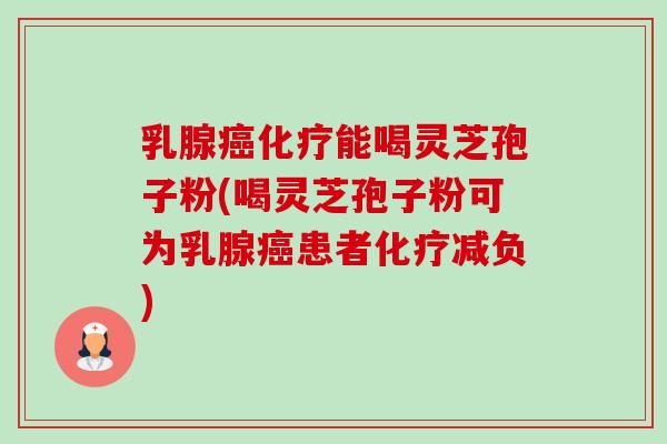 乳腺癌化疗能喝灵芝孢子粉(喝灵芝孢子粉可为乳腺癌患者化疗减负)-第1张图片-卓越灵芝孢子粉