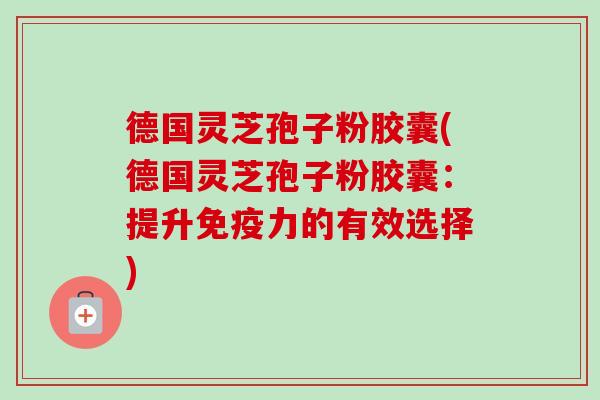 德国灵芝孢子粉胶囊(德国灵芝孢子粉胶囊:提升免疫力的有效选择)-第1张图片-卓越灵芝孢子粉 德国灵芝孢子粉胶囊(德国灵芝孢子粉胶囊:提升免疫力的有效选择)-第1张图片-卓越灵芝孢子粉
