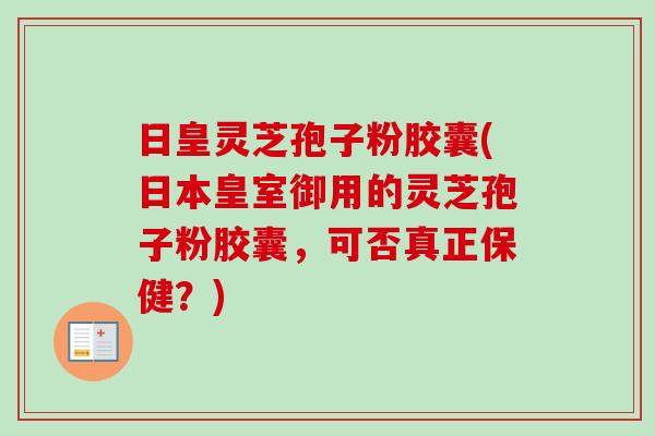 日皇灵芝孢子粉胶囊(日本皇室御用的灵芝孢子粉胶囊,可否真正保健?)-第1张图片-卓越灵芝孢子粉 日皇灵芝孢子粉胶囊(日本皇室御用的灵芝孢子粉胶囊,可否真正保健?)-第1张图片-卓越灵芝孢子粉