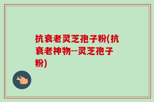 抗衰老灵芝孢子粉(抗衰老神物--灵芝孢子粉)-第1张图片-卓越灵芝孢子粉 抗衰老灵芝孢子粉(抗衰老神物--灵芝孢子粉)-第1张图片-卓越灵芝孢子粉