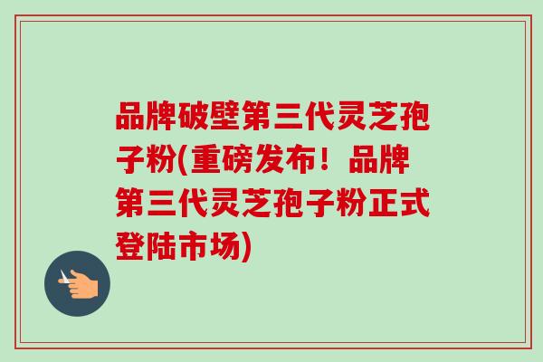品牌破壁第三代灵芝孢子粉(重磅发布！品牌第三代灵芝孢子粉正式登陆市场)-第1张图片-卓越灵芝孢子粉