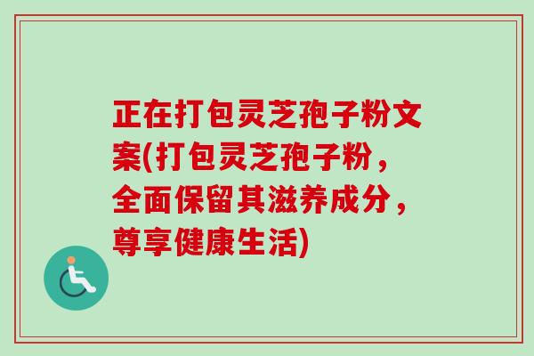 正在打包灵芝孢子粉文案(打包灵芝孢子粉,全面保留其滋养成分,尊享健康生活)-第1张图片-卓越灵芝孢子粉 正在打包灵芝孢子粉文案(打包灵芝孢子粉,全面保留其滋养成分,尊享健康生活)-第1张图片-卓越灵芝孢子粉