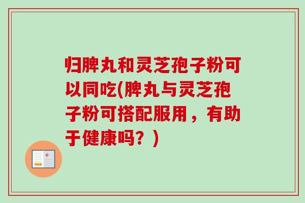 归脾丸和灵芝孢子粉可以同吃(脾丸与灵芝孢子粉可搭配服用,有助于健康吗?)-第1张图片-卓越灵芝孢子粉 归脾丸和灵芝孢子粉可以同吃(脾丸与灵芝孢子粉可搭配服用,有助于健康吗?)-第1张图片-卓越灵芝孢子粉