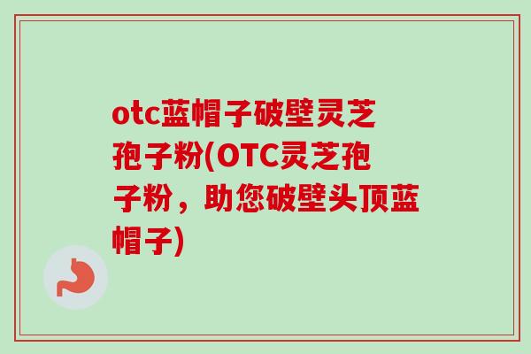 otc蓝帽子破壁灵芝孢子粉(OTC灵芝孢子粉,助您破壁头顶蓝帽子)-第1张图片-卓越灵芝孢子粉 otc蓝帽子破壁灵芝孢子粉(OTC灵芝孢子粉,助您破壁头顶蓝帽子)-第1张图片-卓越灵芝孢子粉
