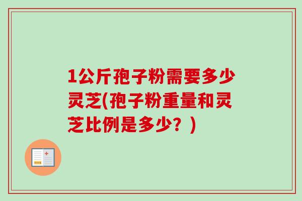 1公斤孢子粉需要多少灵芝(孢子粉重量和灵芝比例是多少？)-第1张图片-卓越灵芝孢子粉
