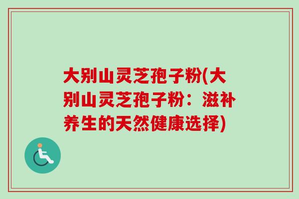 大别山灵芝孢子粉(大别山灵芝孢子粉:滋补养生的天然健康选择)-第1张图片-卓越灵芝孢子粉 大别山灵芝孢子粉(大别山灵芝孢子粉:滋补养生的天然健康选择)-第1张图片-卓越灵芝孢子粉