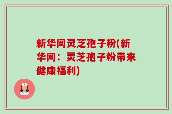 新华网灵芝孢子粉(新华网：灵芝孢子粉带来健康福利)-第1张图片-卓越灵芝孢子粉