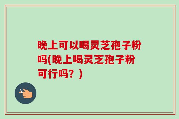 晚上可以喝灵芝孢子粉吗(晚上喝灵芝孢子粉可行吗？)-第1张图片-卓越灵芝孢子粉