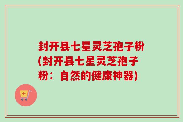 封开县七星灵芝孢子粉(封开县七星灵芝孢子粉:自然的健康神器)-第1张图片-卓越灵芝孢子粉 封开县七星灵芝孢子粉(封开县七星灵芝孢子粉:自然的健康神器)-第1张图片-卓越灵芝孢子粉
